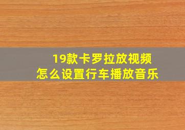 19款卡罗拉放视频怎么设置行车播放音乐