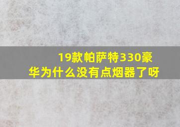 19款帕萨特330豪华为什么没有点烟器了呀