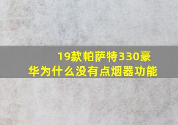 19款帕萨特330豪华为什么没有点烟器功能