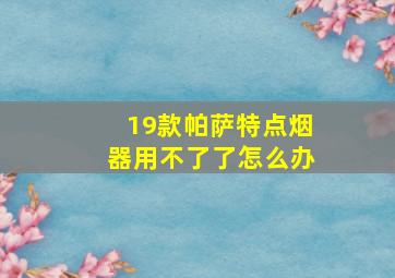 19款帕萨特点烟器用不了了怎么办