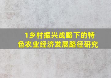 1乡村振兴战略下的特色农业经济发展路径研究