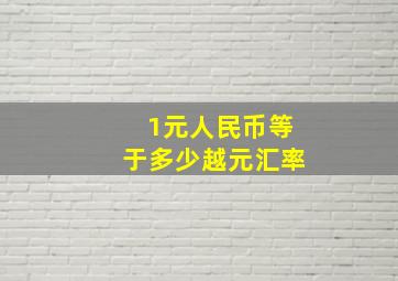 1元人民币等于多少越元汇率