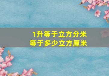 1升等于立方分米等于多少立方厘米