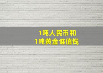 1吨人民币和1吨黄金谁值钱