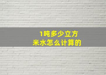 1吨多少立方米水怎么计算的