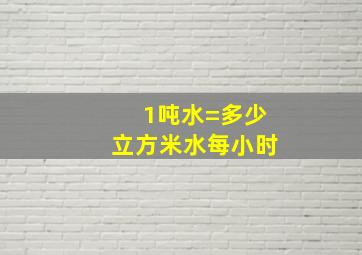 1吨水=多少立方米水每小时