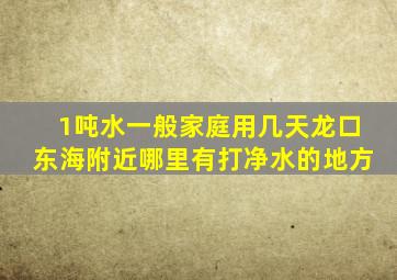 1吨水一般家庭用几天龙口东海附近哪里有打净水的地方