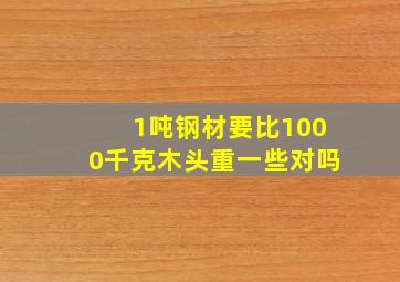 1吨钢材要比1000千克木头重一些对吗