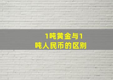 1吨黄金与1吨人民币的区别