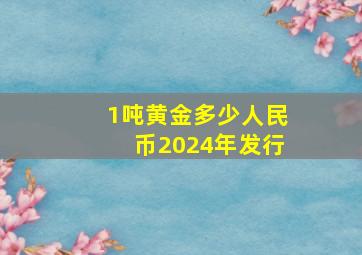 1吨黄金多少人民币2024年发行