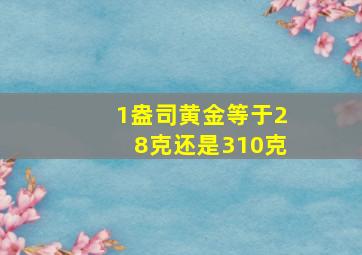 1盎司黄金等于28克还是310克