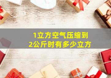 1立方空气压缩到2公斤时有多少立方