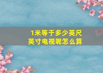 1米等于多少英尺英寸电视呢怎么算