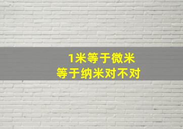 1米等于微米等于纳米对不对