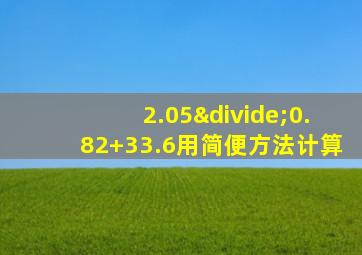 2.05÷0.82+33.6用简便方法计算