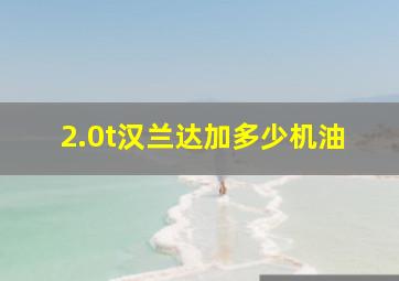 2.0t汉兰达加多少机油