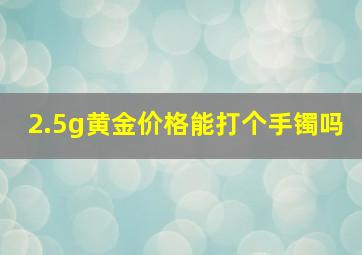 2.5g黄金价格能打个手镯吗