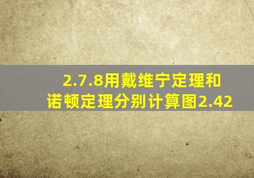 2.7.8用戴维宁定理和诺顿定理分别计算图2.42