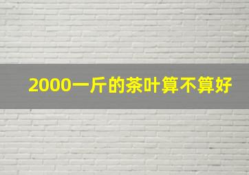 2000一斤的茶叶算不算好