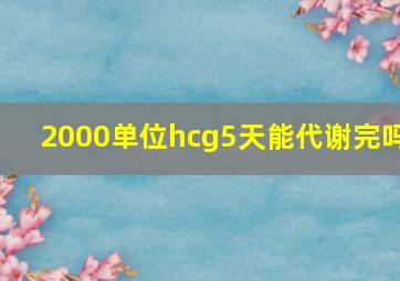 2000单位hcg5天能代谢完吗