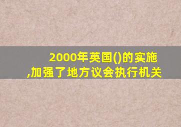 2000年英国()的实施,加强了地方议会执行机关