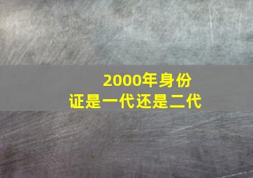 2000年身份证是一代还是二代