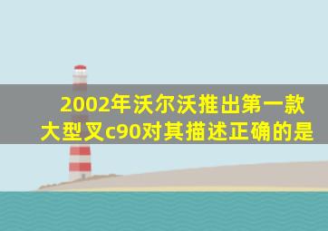 2002年沃尔沃推出第一款大型叉c90对其描述正确的是