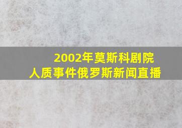 2002年莫斯科剧院人质事件俄罗斯新闻直播