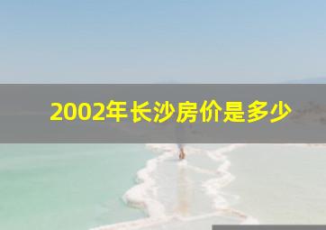 2002年长沙房价是多少