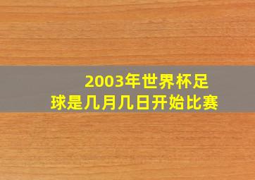 2003年世界杯足球是几月几日开始比赛