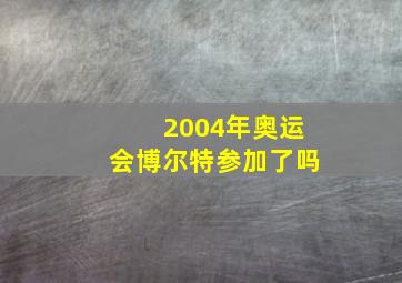 2004年奥运会博尔特参加了吗