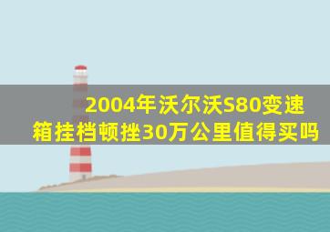 2004年沃尔沃S80变速箱挂档顿挫30万公里值得买吗