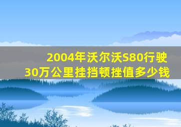 2004年沃尔沃S80行驶30万公里挂挡顿挫值多少钱