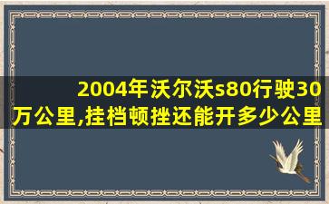 2004年沃尔沃s80行驶30万公里,挂档顿挫还能开多少公里