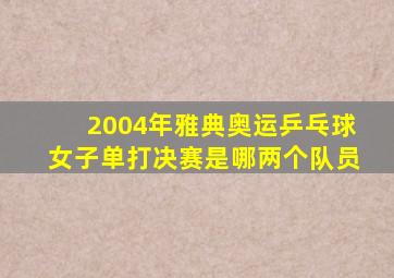 2004年雅典奥运乒乓球女子单打决赛是哪两个队员