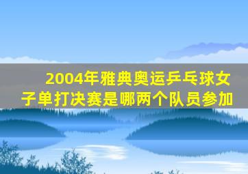 2004年雅典奥运乒乓球女子单打决赛是哪两个队员参加