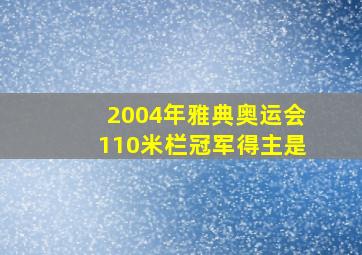 2004年雅典奥运会110米栏冠军得主是