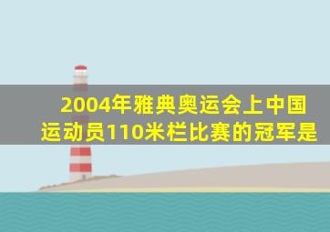 2004年雅典奥运会上中国运动员110米栏比赛的冠军是