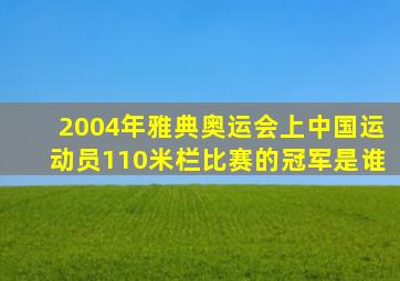 2004年雅典奥运会上中国运动员110米栏比赛的冠军是谁