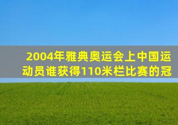 2004年雅典奥运会上中国运动员谁获得110米栏比赛的冠