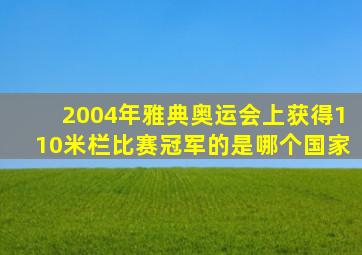 2004年雅典奥运会上获得110米栏比赛冠军的是哪个国家