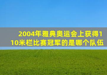 2004年雅典奥运会上获得110米栏比赛冠军的是哪个队伍