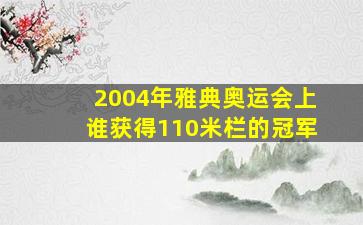 2004年雅典奥运会上谁获得110米栏的冠军