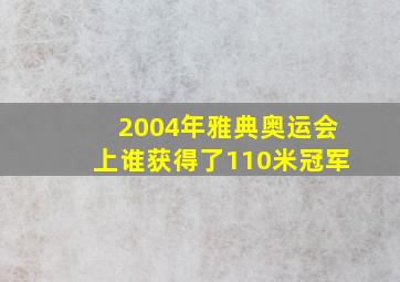 2004年雅典奥运会上谁获得了110米冠军