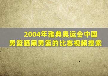 2004年雅典奥运会中国男篮晒黑男篮的比赛视频搜索