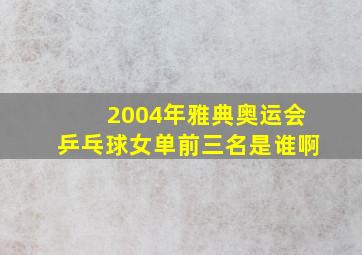 2004年雅典奥运会乒乓球女单前三名是谁啊