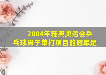 2004年雅典奥运会乒乓球男子单打项目的冠军是