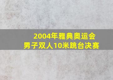 2004年雅典奥运会男子双人10米跳台决赛