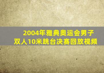 2004年雅典奥运会男子双人10米跳台决赛回放视频