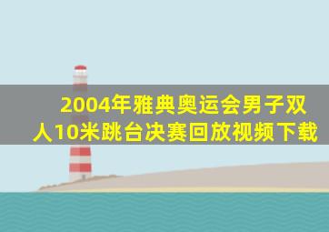 2004年雅典奥运会男子双人10米跳台决赛回放视频下载